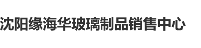 白丝小骚比被艹沈阳缘海华玻璃制品销售中心